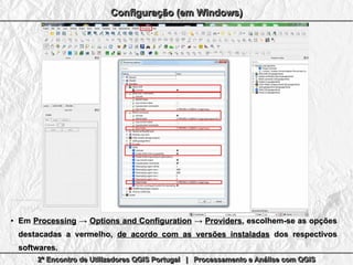 2º Encontro de Utilizadores QGIS Portugal | Processamento e Análise com QGIS2º Encontro de Utilizadores QGIS Portugal | Processamento e Análise com QGIS2º Encontro de Utilizadores QGIS Portugal | Processamento e Análise com QGIS2º Encontro de Utilizadores QGIS Portugal | Processamento e Análise com QGIS
Configuração (em Windows)Configuração (em Windows)Configuração (em Windows)Configuração (em Windows)
●
EmEm ProcessingProcessing →→ Options and ConfigurationOptions and Configuration →→ ProvidersProviders, escolhem-se as opções, escolhem-se as opções
destacadas a vermelho,destacadas a vermelho, de acordo com as versões instaladasde acordo com as versões instaladas dos respectivosdos respectivos
softwaressoftwares..
 