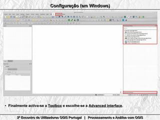 2º Encontro de Utilizadores QGIS Portugal | Processamento e Análise com QGIS2º Encontro de Utilizadores QGIS Portugal | Processamento e Análise com QGIS2º Encontro de Utilizadores QGIS Portugal | Processamento e Análise com QGIS2º Encontro de Utilizadores QGIS Portugal | Processamento e Análise com QGIS
Configuração (em Windows)Configuração (em Windows)Configuração (em Windows)Configuração (em Windows)
●
Finalmente activa-se aFinalmente activa-se a ToolboxToolbox e escolhe-se ae escolhe-se a Advanced interfaceAdvanced interface..
 