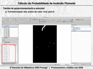 2º Encontro de Utilizadores QGIS Portugal | Processamento e Análise com QGIS2º Encontro de Utilizadores QGIS Portugal | Processamento e Análise com QGIS2º Encontro de Utilizadores QGIS Portugal | Processamento e Análise com QGIS2º Encontro de Utilizadores QGIS Portugal | Processamento e Análise com QGIS
Cálculo da Probabilidade de Incêndio FlorestalCálculo da Probabilidade de Incêndio FlorestalCálculo da Probabilidade de Incêndio FlorestalCálculo da Probabilidade de Incêndio Florestal
●
Tarefas de geoprocessamento a executarTarefas de geoprocessamento a executar::
c)c) Transformação dos pixeis de valor nulo para 0.Transformação dos pixeis de valor nulo para 0.
 