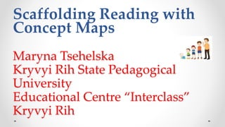 Scaffolding Reading with
Concept Maps
Maryna Tsehelska
Kryvyi Rih State Pedagogical
University
Educational Centre “Interclass”
Kryvyi Rih
 