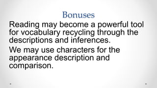 Bonuses
Reading may become a powerful tool
for vocabulary recycling through the
descriptions and inferences.
We may use characters for the
appearance description and
comparison.
 