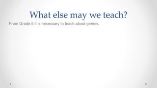 What else may we teach?
From Grade 5 it is necessary to teach about genres.
 