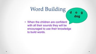 Word Building
• When the children are confident
with all their sounds they will be
encouraged to use their knowledge
to build words.
 