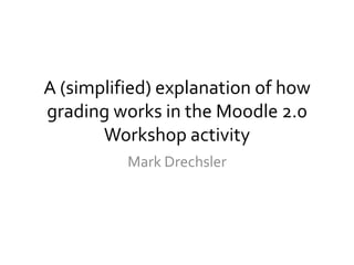 A (simplified) explanation of how grading works in the Moodle 2.0 Workshop activity Mark Drechsler 