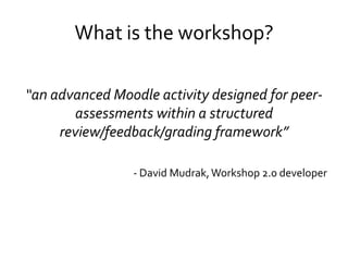 What is the workshop?<br />“an advanced Moodle activity designed for peer-assessments within a structured review/feedback/...