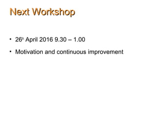 Next WorkshopNext Workshop
• 26th
April 2016 9.30 – 1.00
• Motivation and continuous improvement
 
