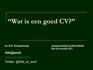 “Wat is een goed CV?”

Dr. M.P. Schipperheijn

Alfa@work
www.alfaatwork.nl
Twitter: @Alfa_at_work

Arbeidsmarktdag Faculteit GG&GW,
RuG 20 november 2013

 