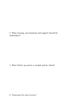 2. What training, development and support should be
undertaken?
3. What follow up action is needed and by whom?
4. Timescale for next review?
 