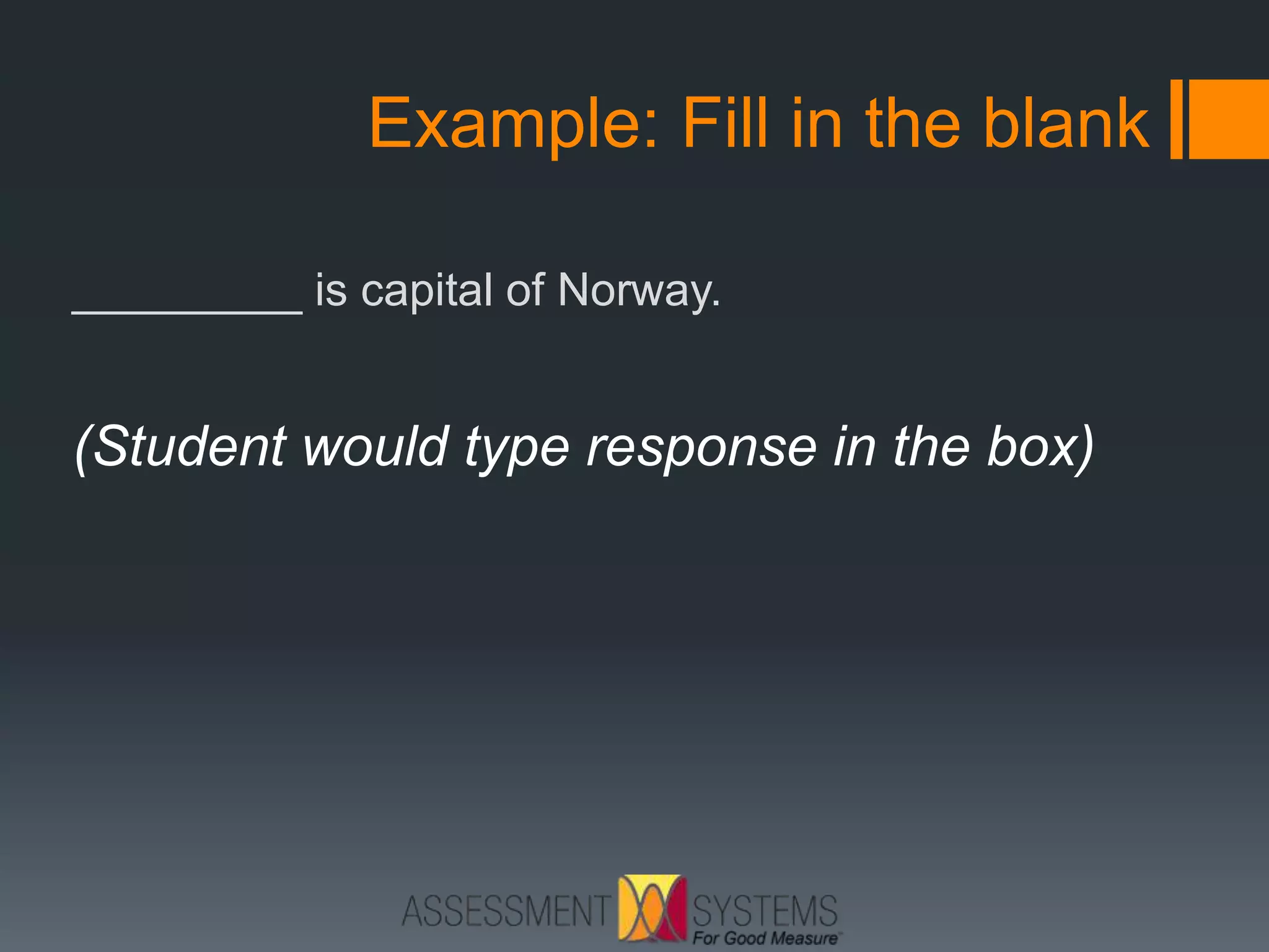 Example: Fill in the blank
_________ is capital of Norway.
(Student would type response in the box)
 