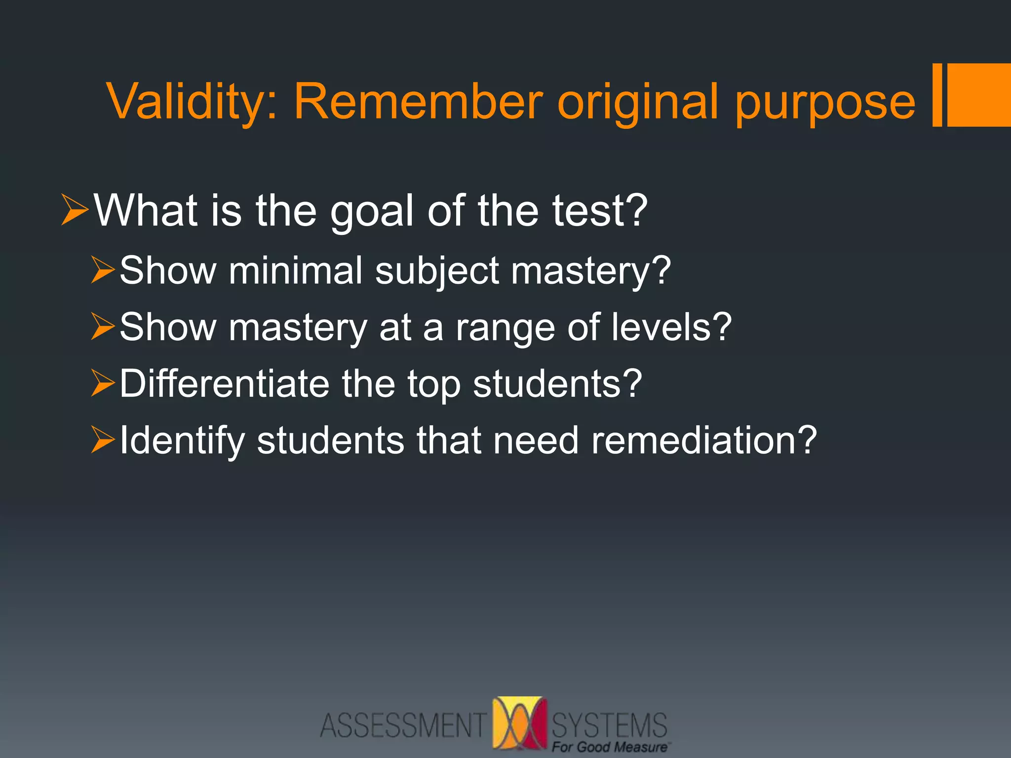 Validity: Remember original purpose
What is the goal of the test?
Show minimal subject mastery?
Show mastery at a range of levels?
Differentiate the top students?
Identify students that need remediation?
 