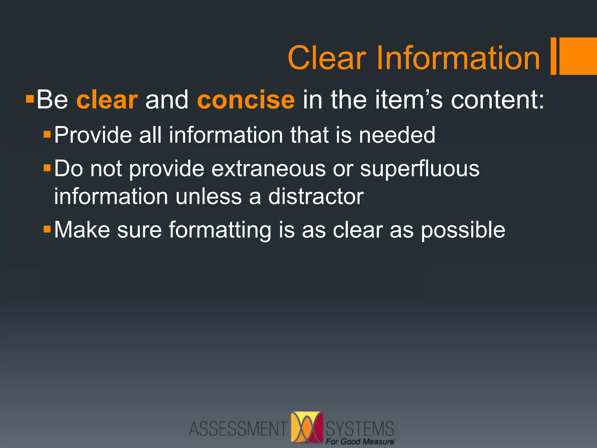 Clear Information
Be clear and concise in the item’s content:
Provide all information that is needed
Do not provide extraneous or superfluous
information unless a distractor
Make sure formatting is as clear as possible
 