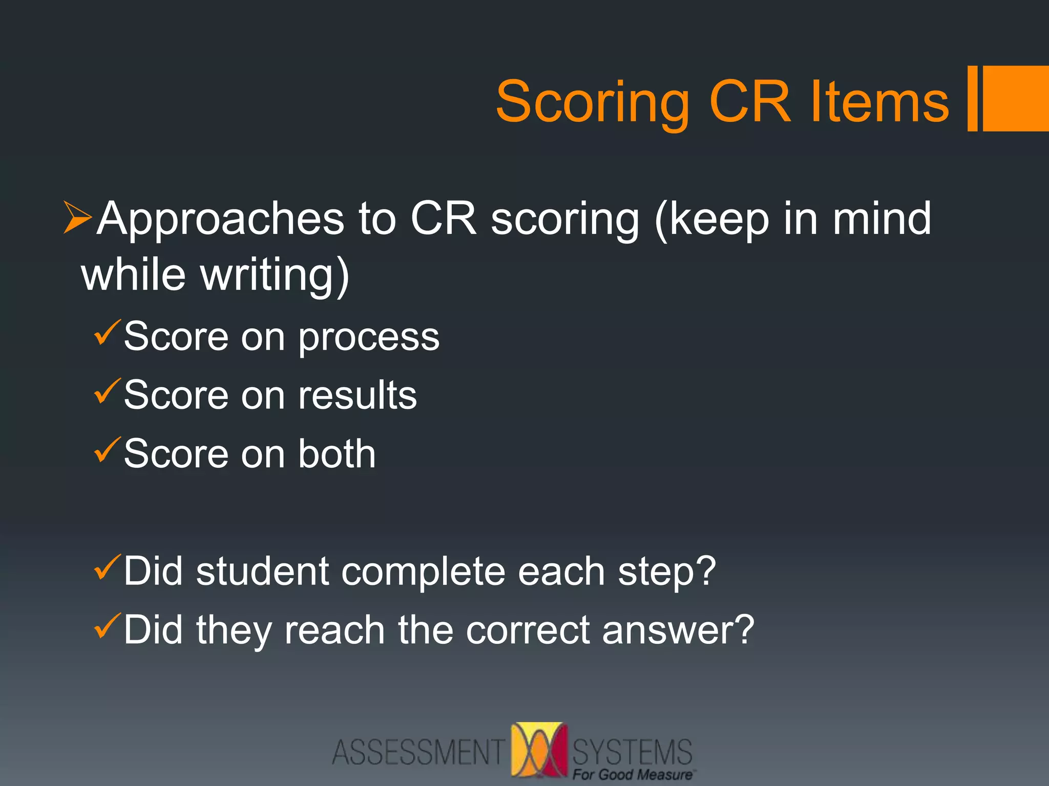 Scoring CR Items
Approaches to CR scoring (keep in mind
while writing)
Score on process
Score on results
Score on both
Did student complete each step?
Did they reach the correct answer?
 