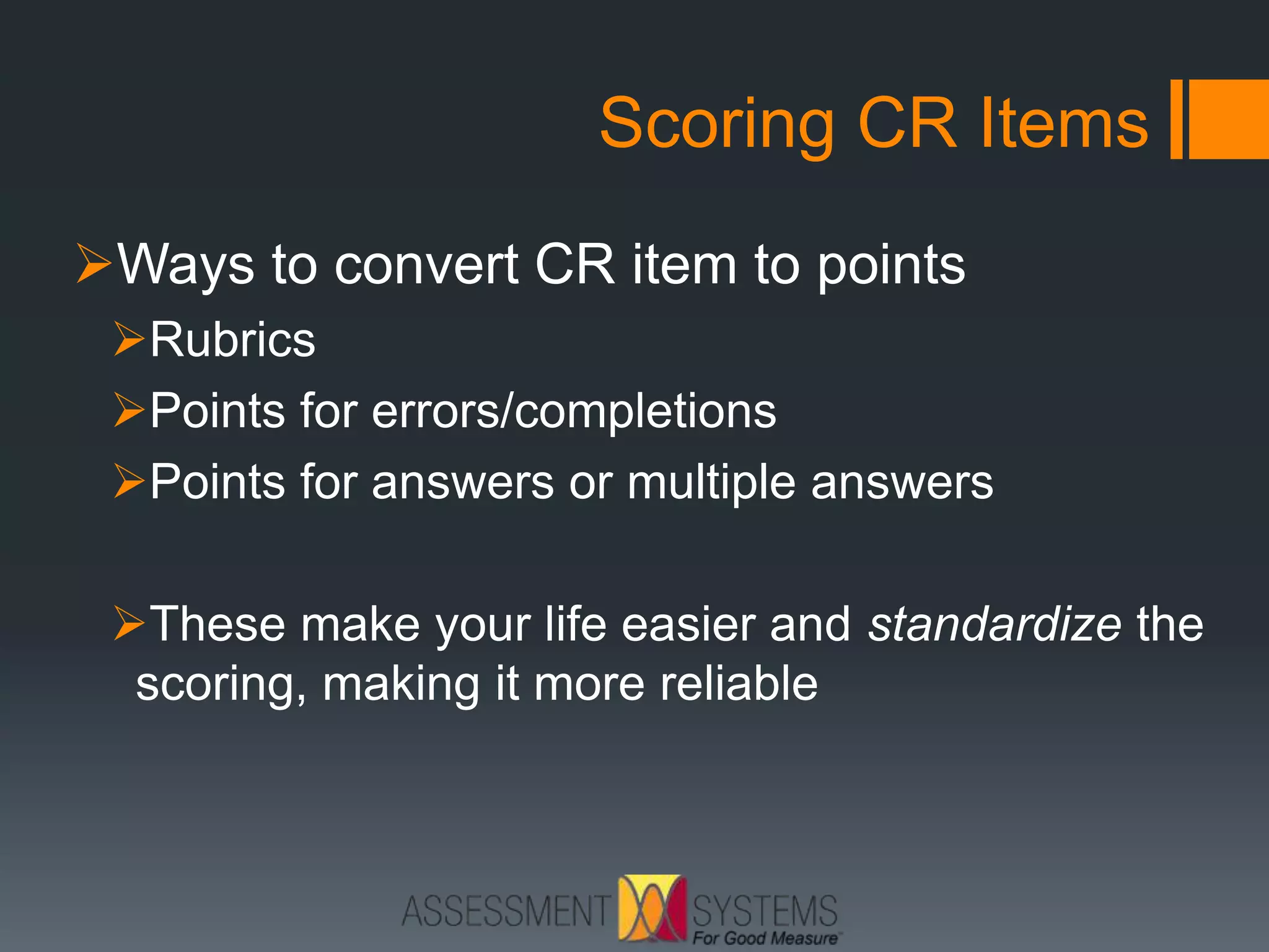 Scoring CR Items
Ways to convert CR item to points
Rubrics
Points for errors/completions
Points for answers or multiple answers
These make your life easier and standardize the
scoring, making it more reliable
 