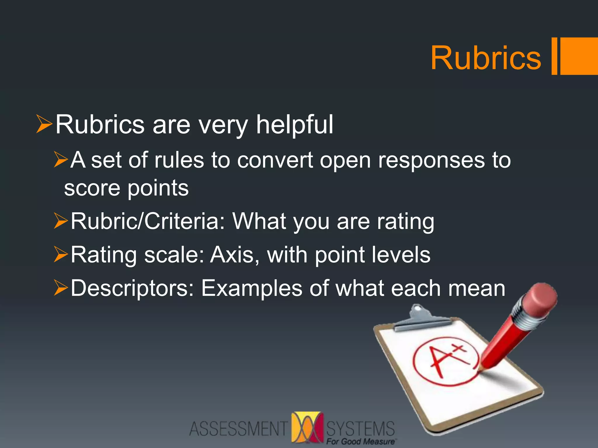 Rubrics
Rubrics are very helpful
A set of rules to convert open responses to
score points
Rubric/Criteria: What you are rating
Rating scale: Axis, with point levels
Descriptors: Examples of what each mean
 