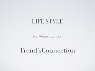 LIFE STYLE
2nd Week : London
Trend’sConnection
 
