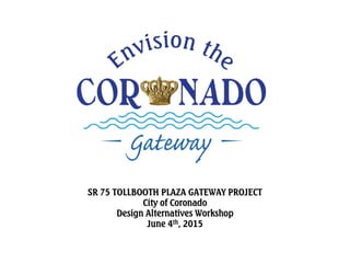 SR 75 TOLLBOOTH PLAZA GATEWAY PROJECT
City of Coronado
Design Alternatives Workshop
June 4th, 2015
 