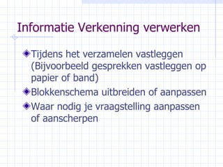 Informatie Verkenning verwerken Tijdens het verzamelen vastleggen (Bijvoorbeeld gesprekken vastleggen op papier of band) Blokkenschema uitbreiden of aanpassen Waar nodig je vraagstelling aanpassen of aanscherpen 
