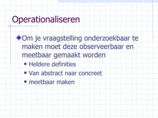 Operationaliseren Om je vraagstelling onderzoekbaar te maken moet deze observeerbaar en meetbaar gemaakt worden Heldere definities Van abstract naar concreet meetbaar maken 