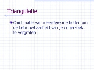 Triangulatie Combinatie van meerdere methoden om de betrouwbaarheid van je odnerzoek te vergroten 