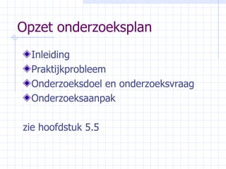 Opzet onderzoeksplan Inleiding Praktijkprobleem Onderzoeksdoel en onderzoeksvraag Onderzoeksaanpak zie hoofdstuk 5.5 