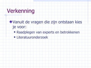 Verkenning Vanuit de vragen die zijn ontstaan kies je voor: Raadplegen van experts en betrokkenen Literatuuronderzoek 