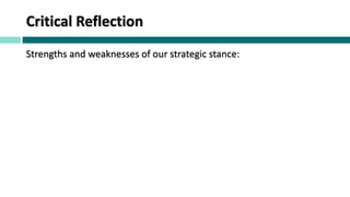 Critical Reflection
Strengths and weaknesses of our strategic stance:
 