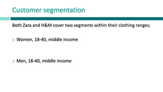 Customer segmentation
Both Zara and H&M cover two segments within their clothing ranges;
 Women, 18-40, middle income
 Men, 18-40, middle income
 