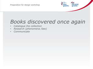 Preparation for design workshop
Books discovered once again
•  Catalogue the collection
•  Research (phenomena /law)
•  Co...