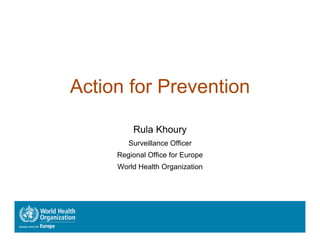 Action for Prevention

         Rula Khoury
        Surveillance Officer
     Regional Office for Europe
     World Health Organization
 