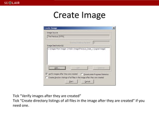 Create Image




Tick “Verify images after they are created”
Tick “Create directory listings of all files in the image after they are created” if you
need one.
 