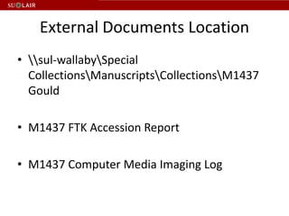 External Documents Location
• sul-wallabySpecial
  CollectionsManuscriptsCollectionsM1437
  Gould

• M1437 FTK Accession Report

• M1437 Computer Media Imaging Log
 