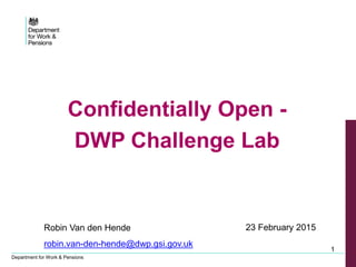 Department for Work & Pensions
1
Confidentially Open -
DWP Challenge Lab
23 February 2015Robin Van den Hende
robin.van-den-hende@dwp.gsi.gov.uk
 