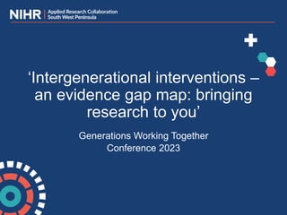 Generations Working Together
Conference 2023
‘Intergenerational interventions –
an evidence gap map: bringing
research to you’
 