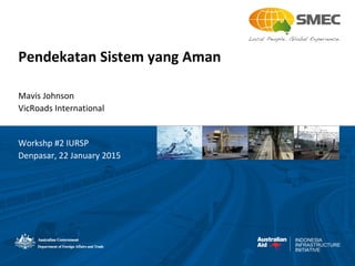 INDONESIA
INFRASTRUCTURE
INITIATIVE
Pendekatan Sistem yang Aman
Mavis Johnson
VicRoads International
Workshp #2 IURSP
Denpasar, 22 January 2015
 