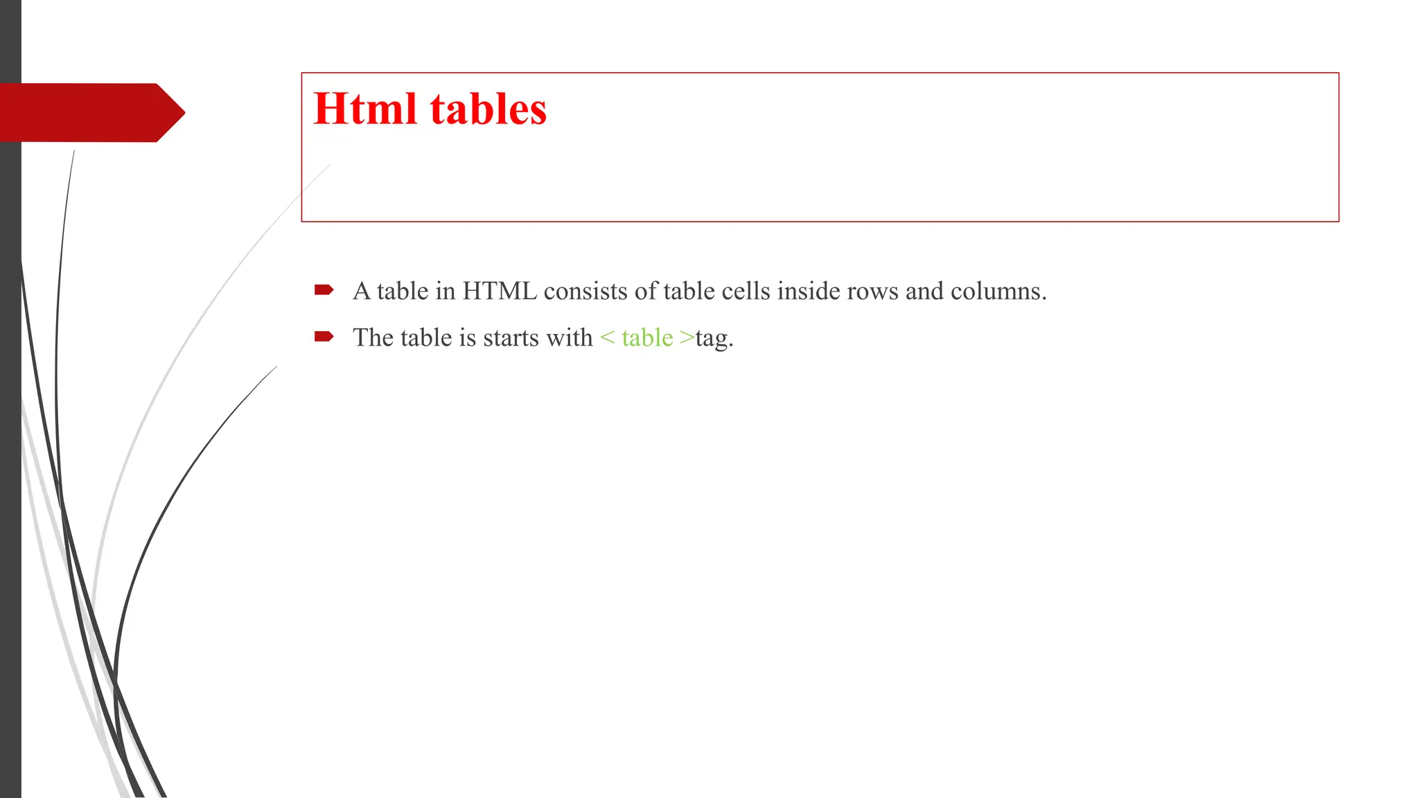 Html tables
 A table in HTML consists of table cells inside rows and columns.
 The table is starts with < table >tag.
 