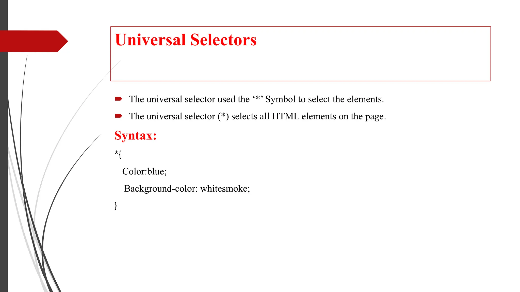 Universal Selectors
 The universal selector used the ‘*’ Symbol to select the elements.
 The universal selector (*) selects all HTML elements on the page.
Syntax:
*{
Color:blue;
Background-color: whitesmoke;
}
 
