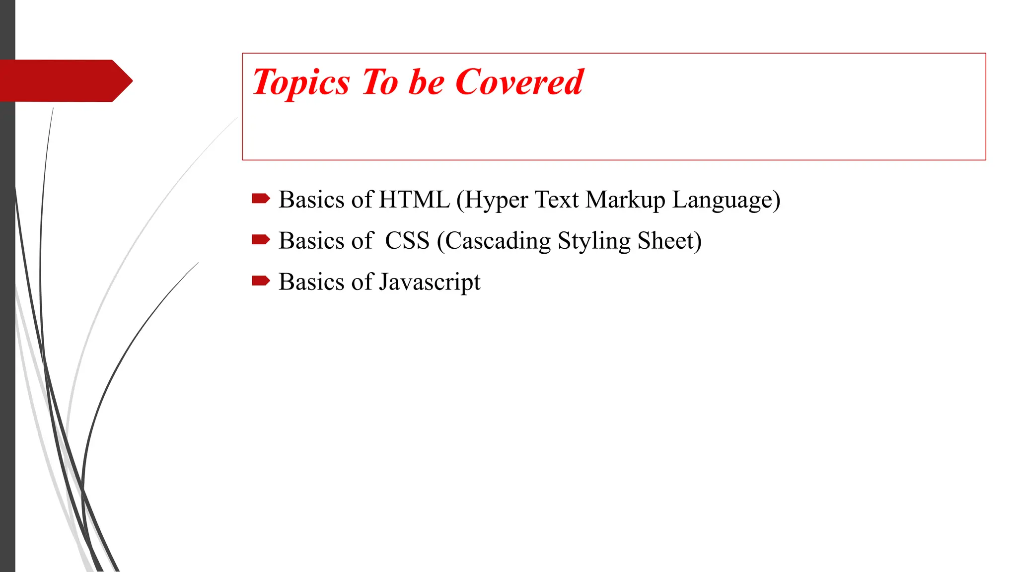 Topics To be Covered
 Basics of HTML (Hyper Text Markup Language)
 Basics of CSS (Cascading Styling Sheet)
 Basics of Javascript
 