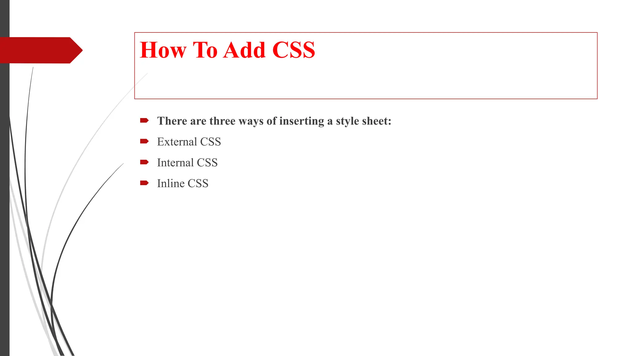 How To Add CSS
 There are three ways of inserting a style sheet:
 External CSS
 Internal CSS
 Inline CSS
 