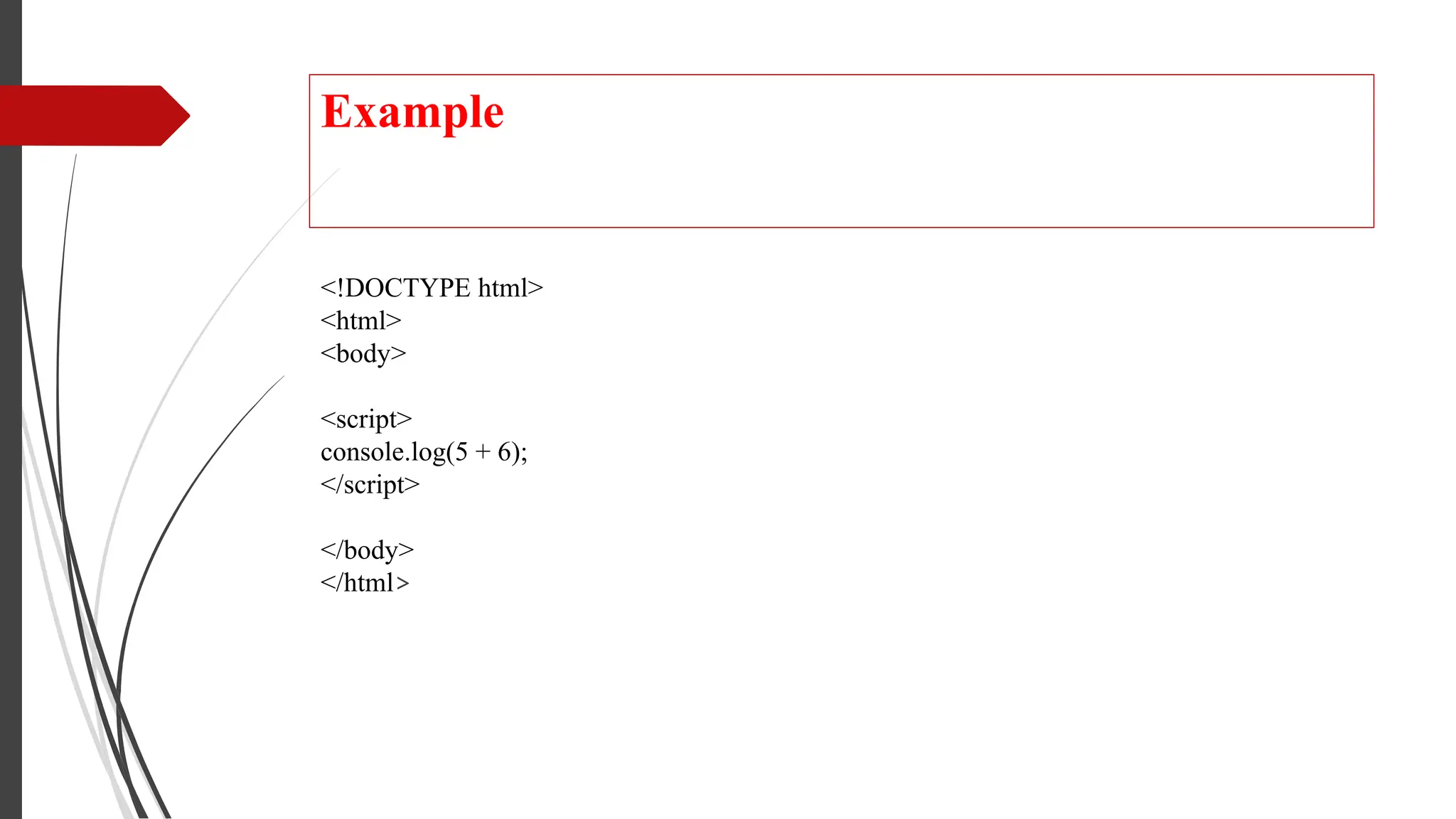 Example
<!DOCTYPE html>
<html>
<body>
<script>
console.log(5 + 6);
</script>
</body>
</html>
 