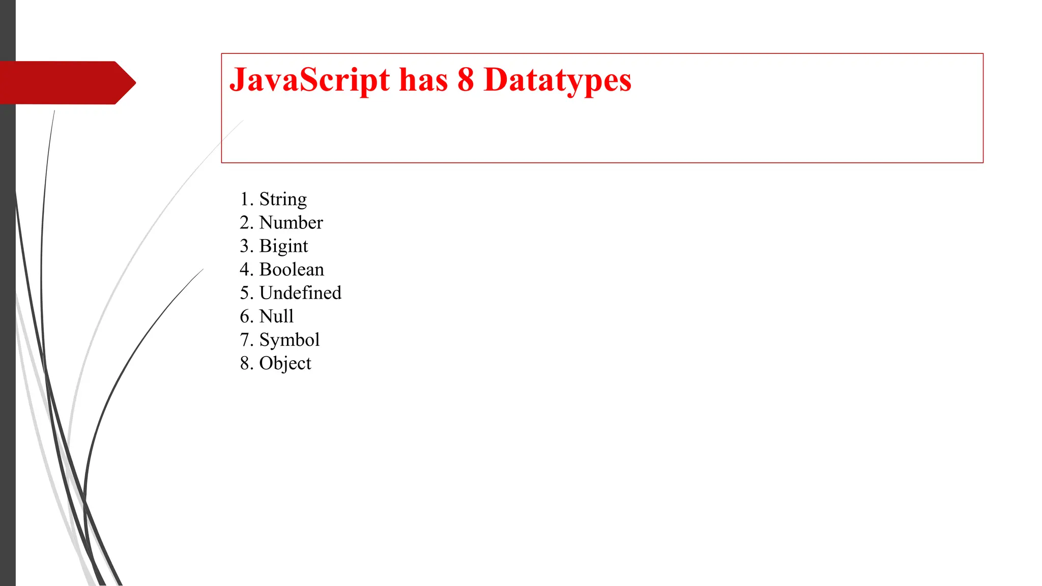 JavaScript has 8 Datatypes
1. String
2. Number
3. Bigint
4. Boolean
5. Undefined
6. Null
7. Symbol
8. Object
 