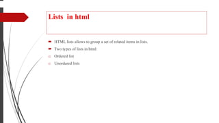 Lists in html
 HTML lists allows to group a set of related items in lists.
 Two types of lists in html:
o Ordered list
o Unordered lists
 