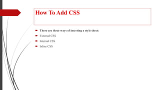 How To Add CSS
 There are three ways of inserting a style sheet:
 External CSS
 Internal CSS
 Inline CSS
 