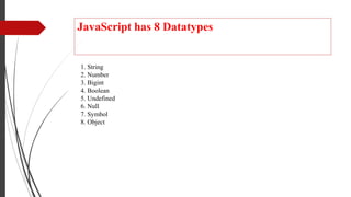 JavaScript has 8 Datatypes
1. String
2. Number
3. Bigint
4. Boolean
5. Undefined
6. Null
7. Symbol
8. Object
 