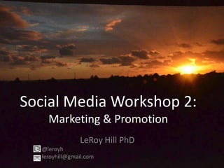 Social Media Workshop 2:
    Marketing & Promotion
               LeRoy Hill PhD
  @leroyh
  leroyhill@gmail.com
 