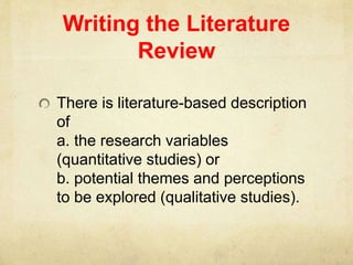 Writing the Literature
Review
There is literature-based description
of
a. the research variables
(quantitative studies) or
b. potential themes and perceptions
to be explored (qualitative studies).
 