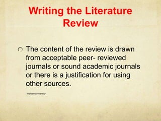 Writing the Literature
Review
The content of the review is drawn
from acceptable peer- reviewed
journals or sound academic journals
or there is a justification for using
other sources.
Walden University
 
