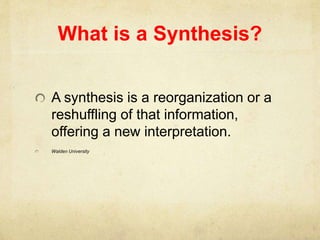 What is a Synthesis?
A synthesis is a reorganization or a
reshuffling of that information,
offering a new interpretation.
Walden University
 