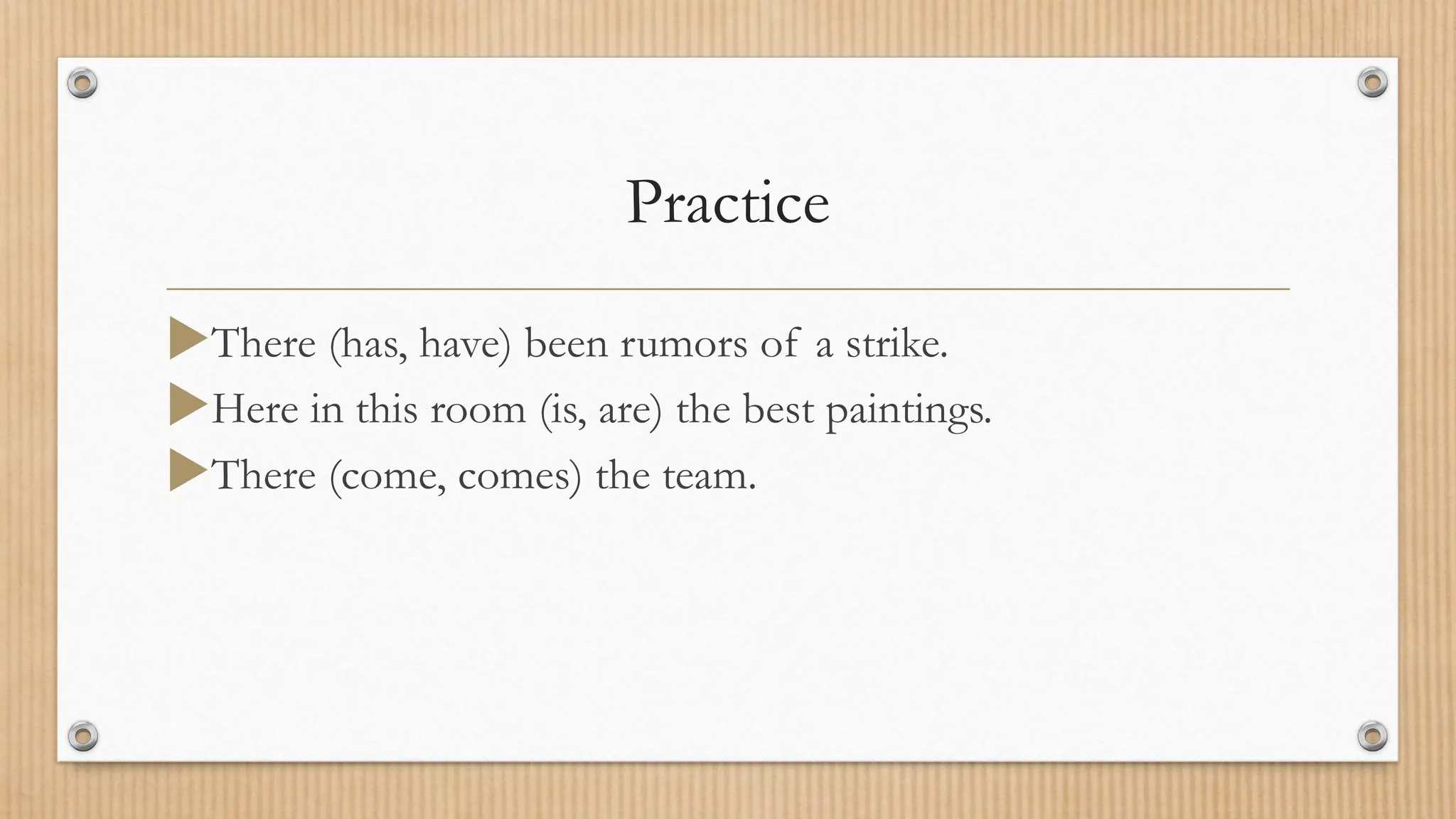 Practice
There (has, have) been rumors of a strike.
Here in this room (is, are) the best paintings.
There (come, comes) the team.
 
