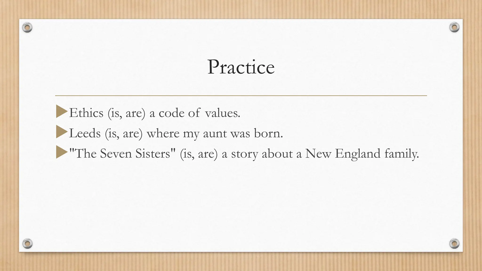 Practice
Ethics (is, are) a code of values.
Leeds (is, are) where my aunt was born.
"The Seven Sisters" (is, are) a story about a New England family.
 