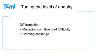 Tuning the level of enquiry 
Differentiation: 
• Managing cognitive load (difficulty) 
• Creating challenge 
 